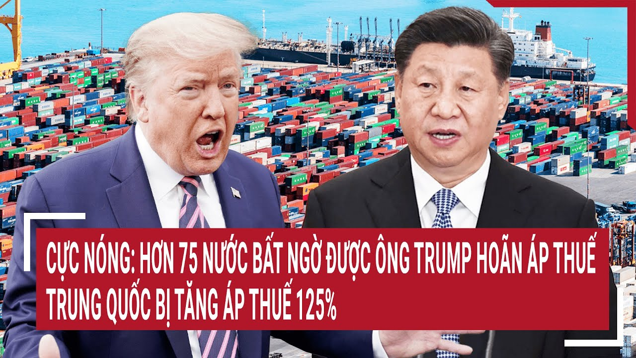 Cực Nóng: Hơn 75 nước bất ngờ được ông Trump hoãn áp thuế, Trung Quốc bị tăng áp thuế 125%